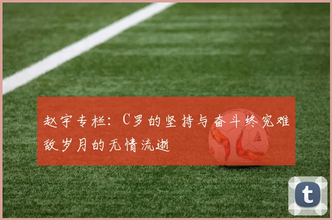 赵宇专栏：C罗的坚持与奋斗终究难敌岁月的无情流逝