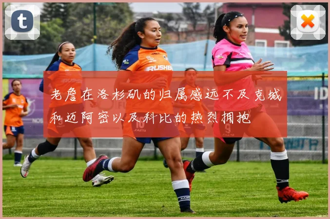 老詹在洛杉矶的归属感远不及克城和迈阿密以及科比的热烈拥抱