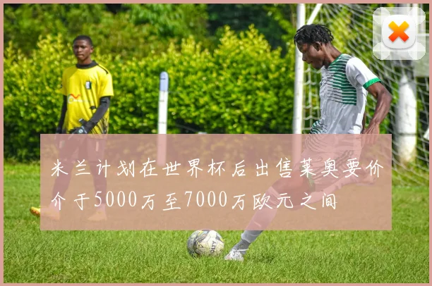 米兰计划在世界杯后出售莱奥要价介于5000万至7000万欧元之间
