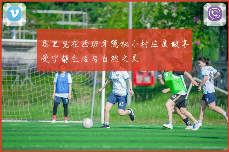 恩里克在西班牙隐秘小村庄度假享受宁静生活与自然之美