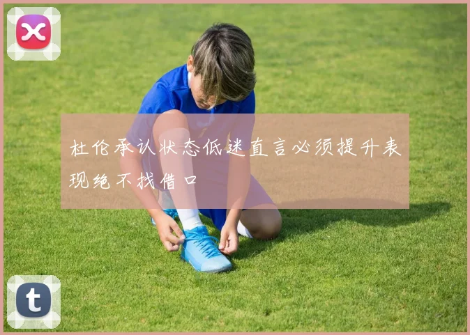 杜伦承认状态低迷直言必须提升表现绝不找借口