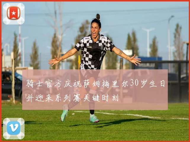 骑士官方庆祝萨姆梅里尔30岁生日并迎来系列赛关键时刻
