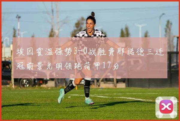 埃因霍温强势3-0战胜费耶诺德三连冠前景光明领跑荷甲17分