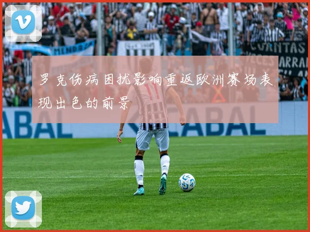 罗克伤病困扰影响重返欧洲赛场表现出色的前景