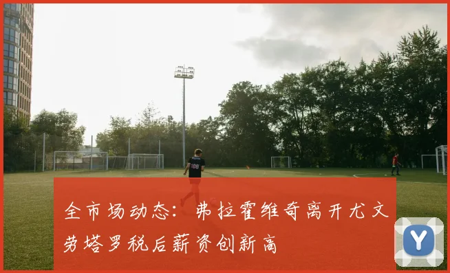 全市场动态：弗拉霍维奇离开尤文劳塔罗税后薪资创新高