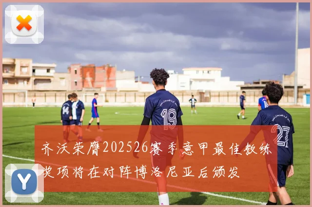 齐沃荣膺202526赛季意甲最佳教练奖项将在对阵博洛尼亚后颁发