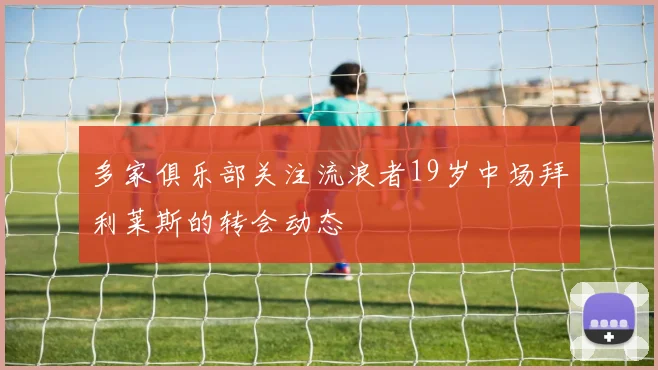 多家俱乐部关注流浪者19岁中场拜利莱斯的转会动态