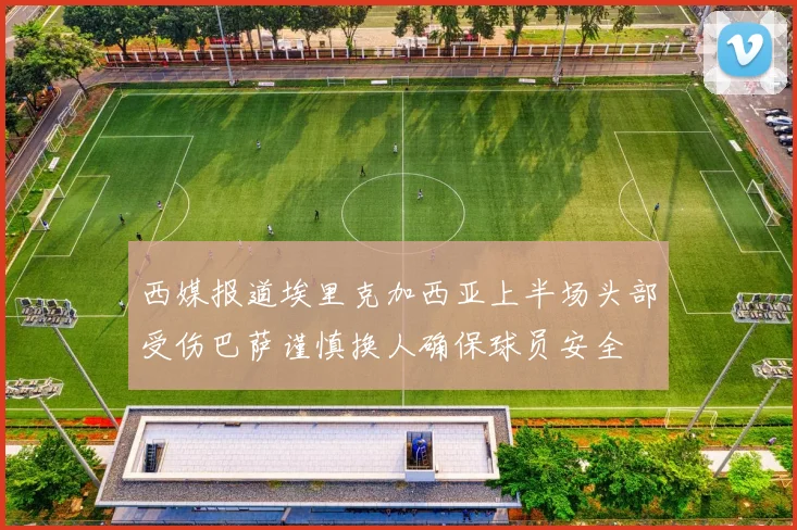 西媒报道埃里克加西亚上半场头部受伤巴萨谨慎换人确保球员安全