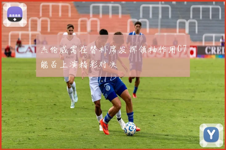 杰伦威需在替补席发挥领袖作用G7能否上演精彩对决