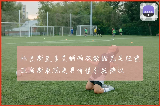帕金斯直言艾顿两双数据无足轻重亚当斯表现更具价值引发热议