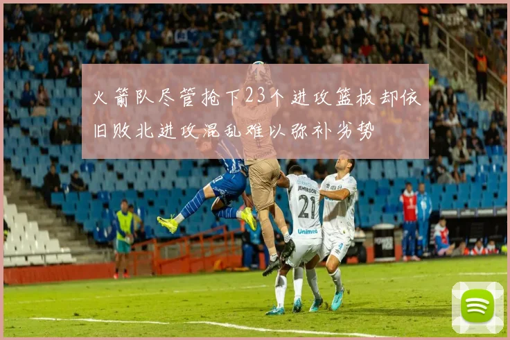 火箭队尽管抢下23个进攻篮板却依旧败北进攻混乱难以弥补劣势