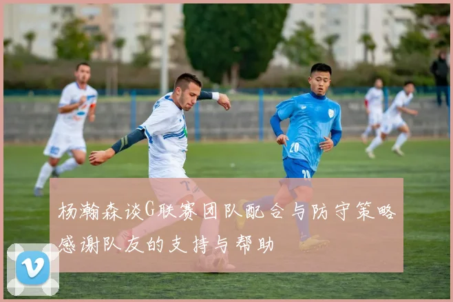 杨瀚森谈G联赛团队配合与防守策略感谢队友的支持与帮助