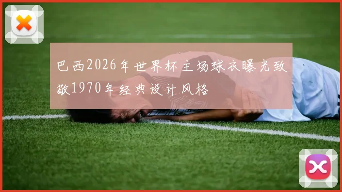 巴西2026年世界杯主场球衣曝光致敬1970年经典设计风格